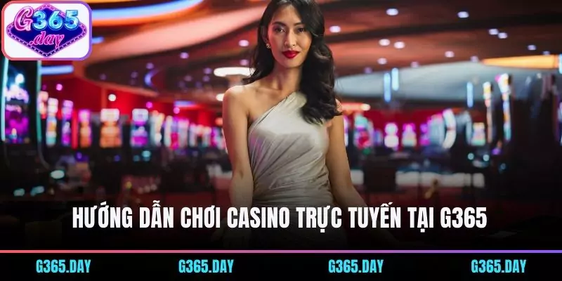Hướng dẫn chơi casino trực tuyến tại G365 