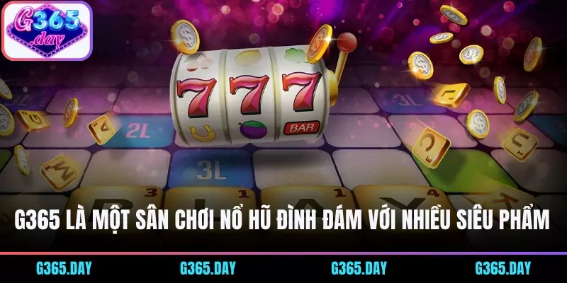 G365 là một sân chơi nổ hũ đình đám với nhiều siêu phẩm nổi tiếng
